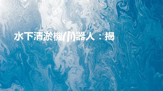 水下清淤機(jī)器人：揭秘海底奇跡，重塑水域生態(tài)！